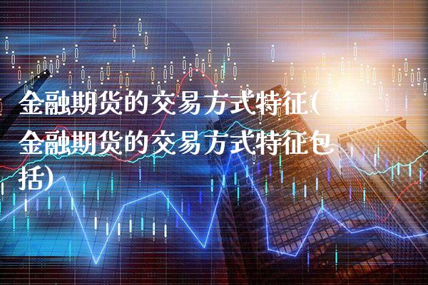 金融期货的交易方式特征(金融期货的交易方式特征包括)