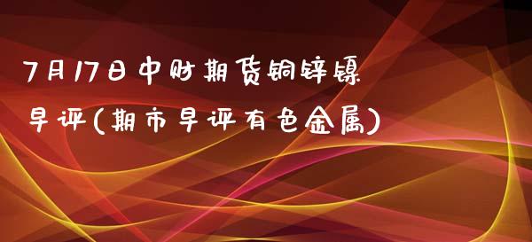 7月17日中财期货铜锌镍早评(期市早评有色金属)