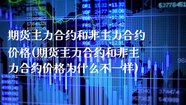 期货主力合约和非主力合约价格(期货主力合约和非主力合约价格为什么不一样)