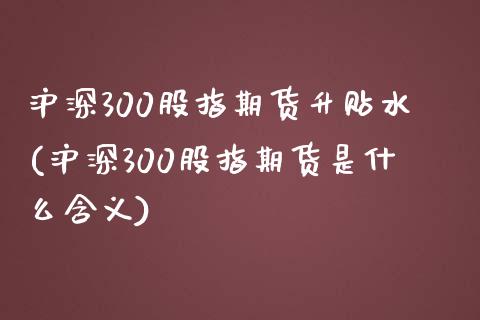 沪深300股指期货升贴水(沪深300股指期货是什么含义)_https://www.boyangwujin.com_原油直播间_第1张