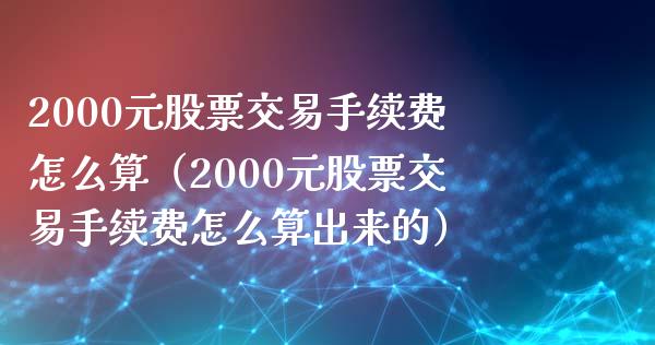 2000元股票交易手续费怎么算（2000元股票交易手续费怎么算出来的）_https://www.boyangwujin.com_期货直播间_第1张