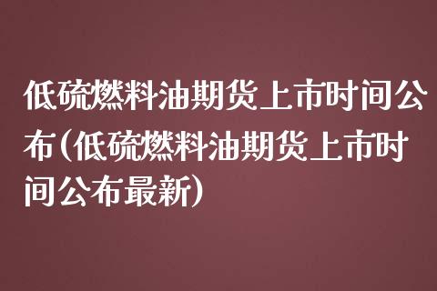 低硫燃料油期货上市时间公布(低硫燃料油期货上市时间公布最新)