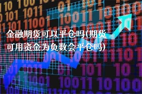 金融期货可以平仓吗(期货可用资金为负数会平仓吗)