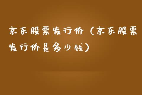 京东股票发行价（京东股票发行价是多少钱）