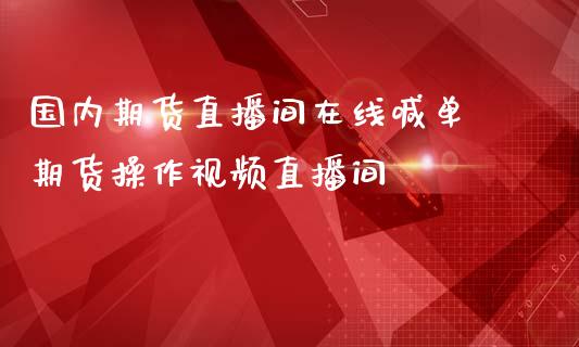 国内期货直播间在线喊单 期货操作视频直播间