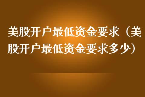 美股开户最低资金要求（美股开户最低资金要求多少）