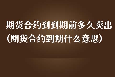 期货合约到到期前多久卖出(期货合约到期什么意思)