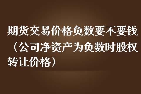 期货交易价格负数要不要钱（公司净资产为负数时股权转让价格）_https://www.boyangwujin.com_期货直播间_第1张