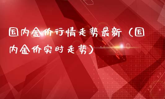 国内金价行情走势最新（国内金价实时走势）