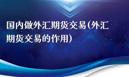 国内做外汇期货交易(外汇期货交易的作用)_https://www.boyangwujin.com_期货科普_第1张