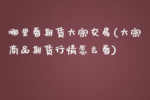 哪里看期货大宗交易(大宗商品期货行情怎么看)_https://www.boyangwujin.com_期货直播间_第1张