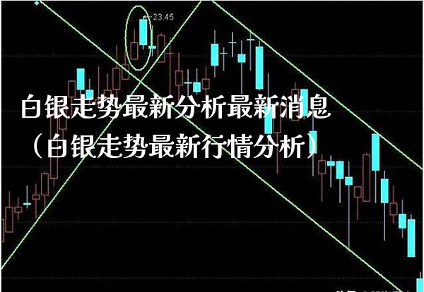 白银走势最新分析最新消息（白银走势最新行情分析）