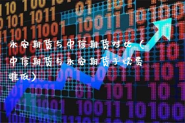 永安期货与中信期货对比（中信期货与永安期货手续费谁低）