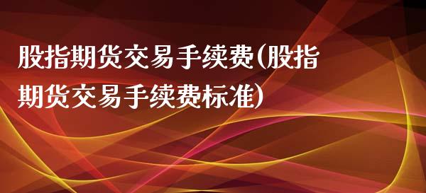 股指期货交易手续费(股指期货交易手续费标准)