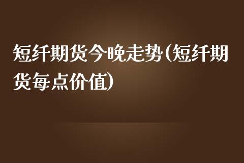 短纤期货今晚走势(短纤期货每点价值)