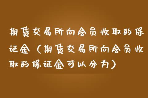 期货交易所向会员收取的保证金（期货交易所向会员收取的保证金可以分为）