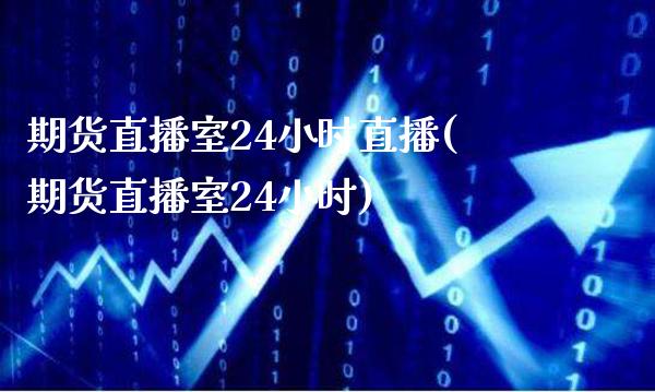 期货直播室24小时直播(期货直播室24小时)