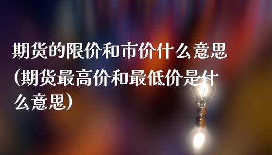 期货的限价和市价什么意思(期货最高价和最低价是什么意思)