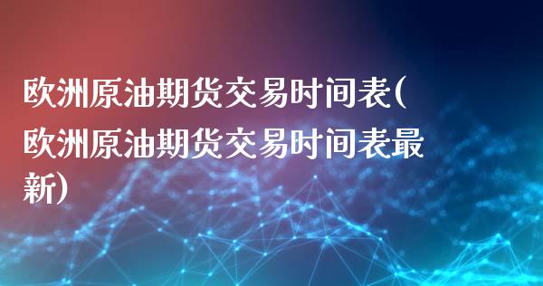 欧洲原油期货交易时间表(欧洲原油期货交易时间表最新)