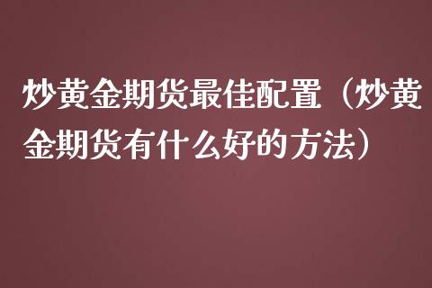 炒黄金期货最佳配置（炒黄金期货有什么好的方法）