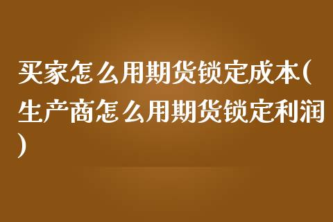 买家怎么用期货锁定成本(生产商怎么用期货锁定利润)_https://www.boyangwujin.com_期货直播间_第1张