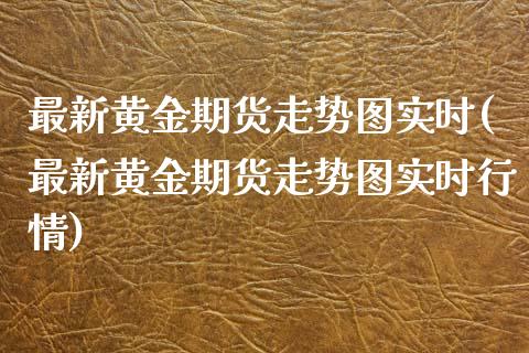 最新黄金期货走势图实时(最新黄金期货走势图实时行情)