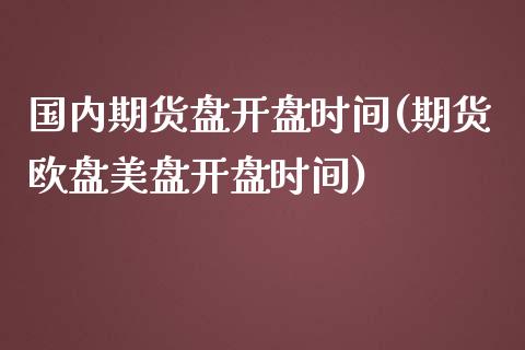 国内期货盘开盘时间(期货欧盘美盘开盘时间)