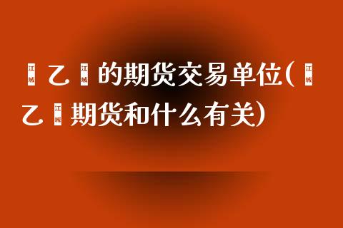 苯乙烯的期货交易单位(苯乙烯期货和什么有关)