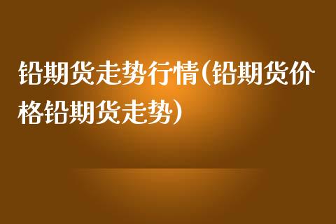 铅期货走势行情(铅期货价格铅期货走势)_https://www.boyangwujin.com_期货直播间_第1张