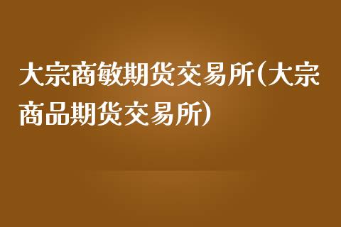 大宗商敏期货交易所(大宗商品期货交易所)_https://www.boyangwujin.com_期货直播间_第1张