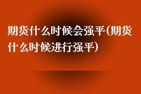 期货什么时候会强平(期货什么时候进行强平)