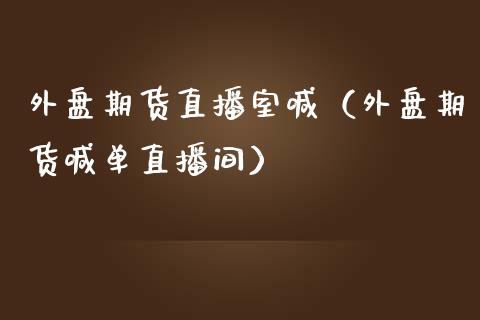 外盘期货直播室喊（外盘期货喊单直播间）