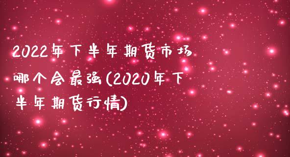 2022年下半年期货市场哪个会最强(2020年下半年期货行情)_https://www.boyangwujin.com_恒指期货_第1张