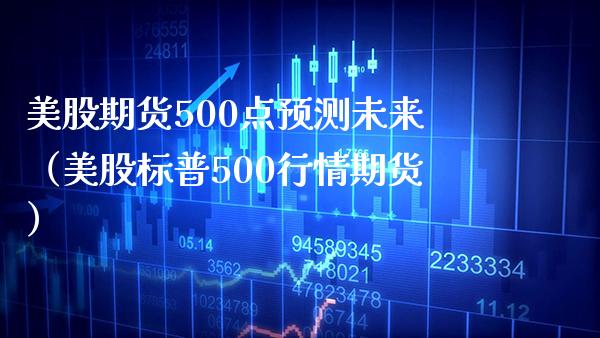 美股期货500点预测未来（美股标普500行情期货）_https://www.boyangwujin.com_期货直播间_第1张