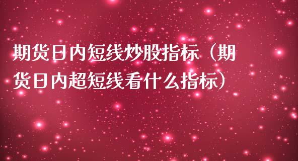 期货日内短线炒股指标（期货日内超短线看什么指标）