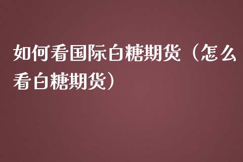 如何看国际白糖期货（怎么看白糖期货）