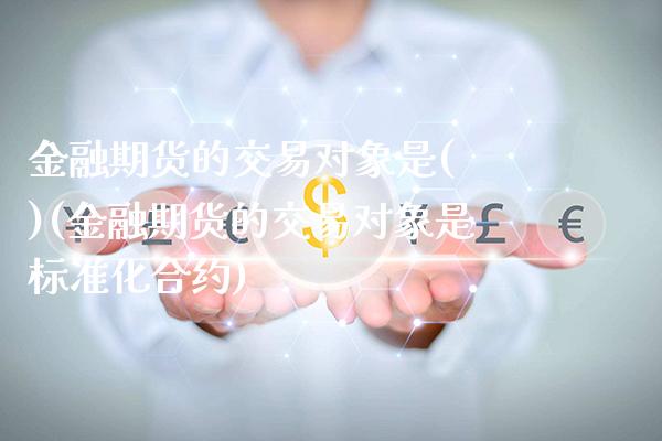 金融期货的交易对象是( )(金融期货的交易对象是标准化合约)