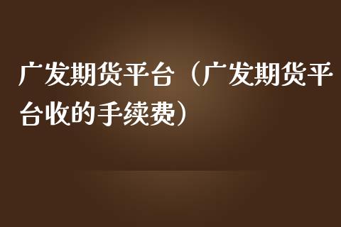 广发期货平台（广发期货平台收的手续费）