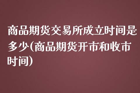 商品期货交易所成立时间是多少(商品期货开市和收市时间)