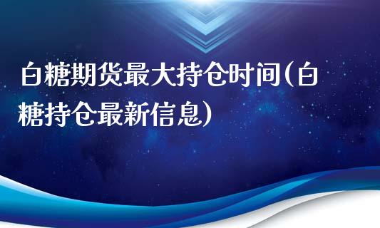 白糖期货最大持仓时间(白糖持仓最新信息)