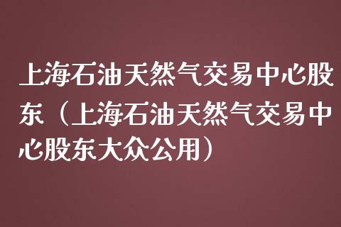 上海石油天然气交易中心股东（上海石油天然气交易中心股东大众公用）_https://www.boyangwujin.com_道指期货_第1张