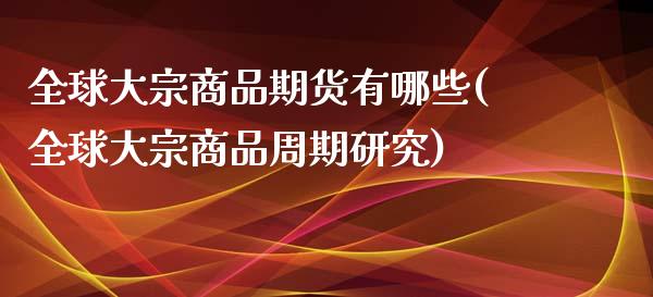 全球大宗商品期货有哪些(全球大宗商品周期研究)