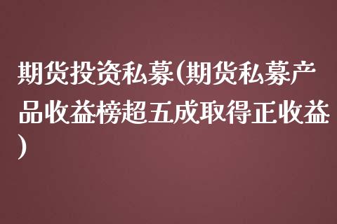 期货投资私募(期货私募产品收益榜超五成取得正收益)