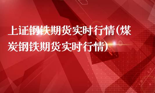 上证钢铁期货实时行情(煤炭钢铁期货实时行情)_https://www.boyangwujin.com_期货直播间_第1张