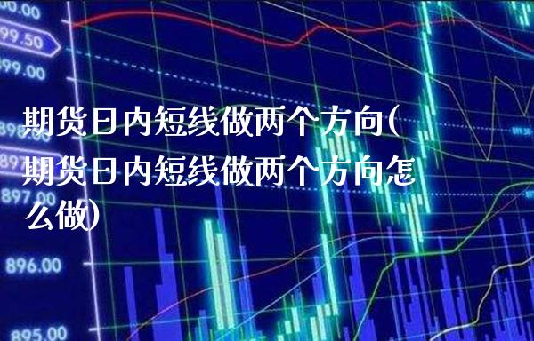 期货日内短线做两个方向(期货日内短线做两个方向怎么做)