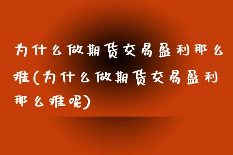 为什么做期货交易盈利那么难(为什么做期货交易盈利那么难呢)