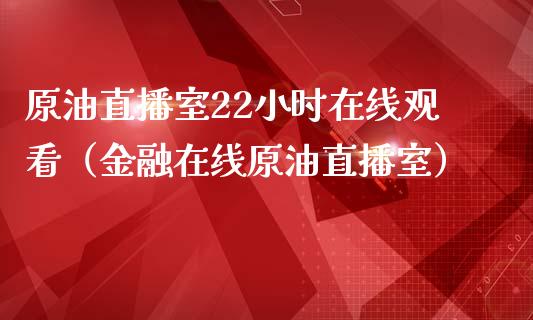 原油直播室22小时在线观看（金融在线原油直播室）_https://www.boyangwujin.com_期货直播间_第1张