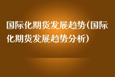 国际化期货发展趋势(国际化期货发展趋势分析)