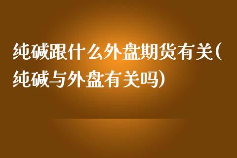 纯碱跟什么外盘期货有关(纯碱与外盘有关吗)_https://www.boyangwujin.com_期货直播间_第1张