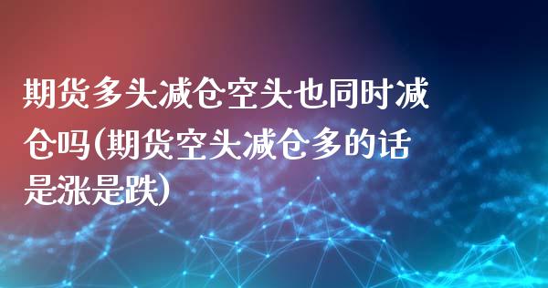 期货多头减仓空头也同时减仓吗(期货空头减仓多的话是涨是跌)_https://www.boyangwujin.com_道指期货_第1张